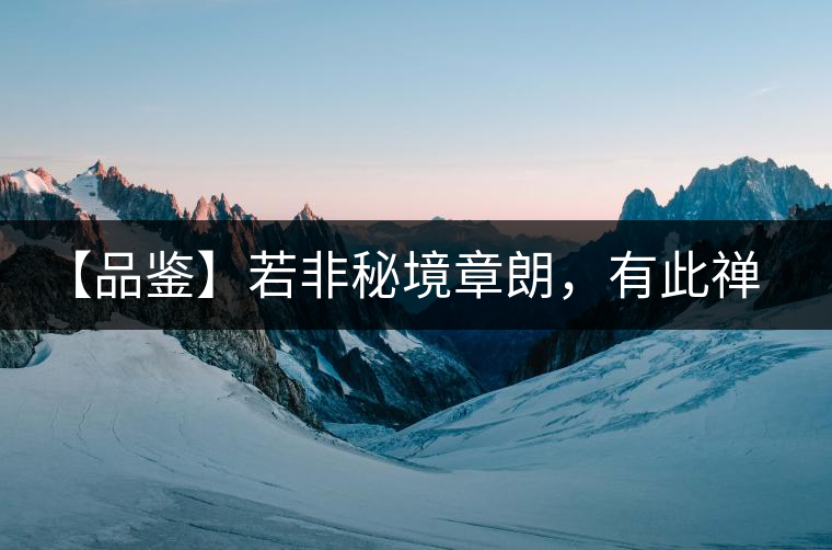 【品鑒】若非秘境章朗，有此禪茶一味