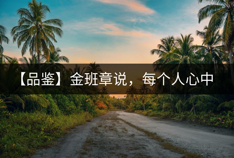 【品鑒】金班章說(shuō)，每個(gè)人心中都有一款班章