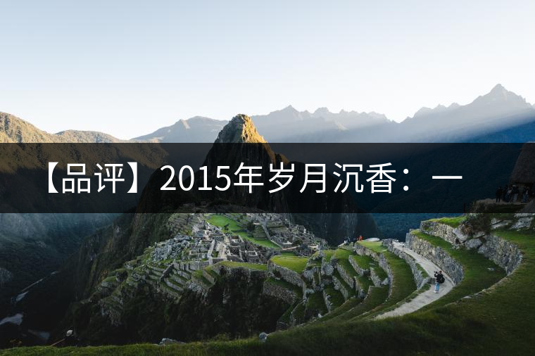 【品評】2015年歲月沉香：一款劍走蜻蛉、展示“黃片”魅力的普洱生茶