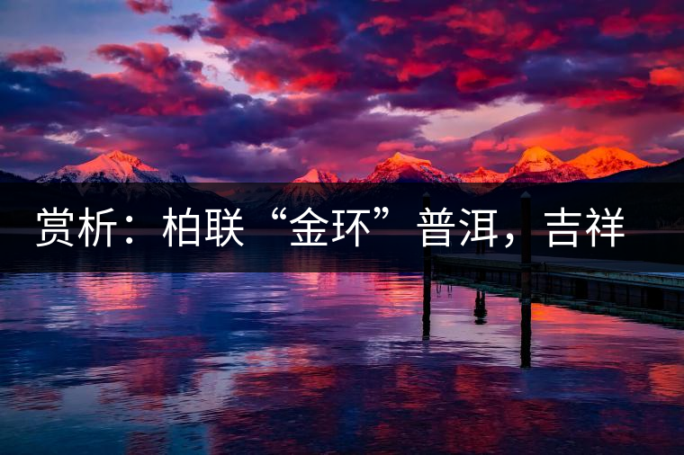 賞析：柏聯(lián)“金環(huán)”普洱，吉祥小巧、方便攜帶