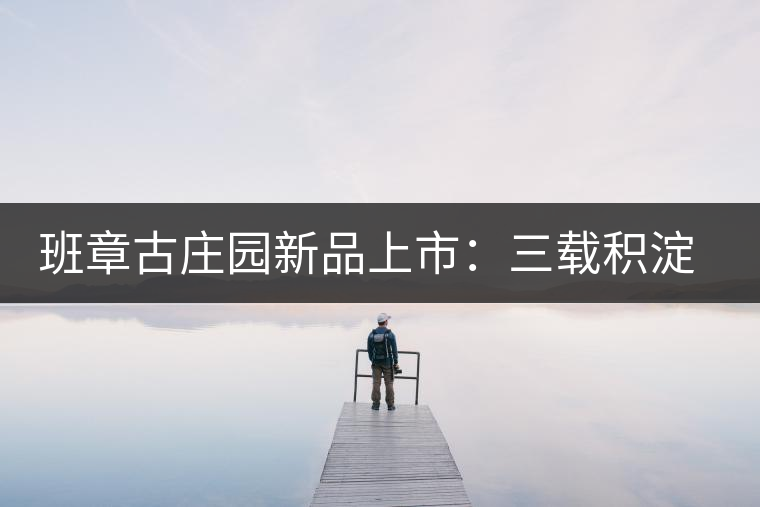 班章古莊園新品上市：三載積淀，致敬四星