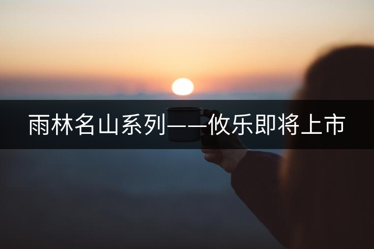 雨林名山系列——攸樂(lè)即將上市 雨林名山系列——攸樂(lè)即將上市