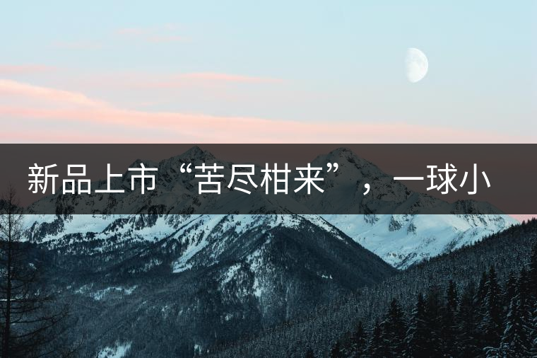 新品上市“苦盡柑來”，一球小青柑強(qiáng)勢來襲
