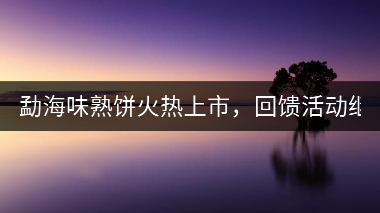 勐海味熟餅火熱上市，回饋活動繼續(xù)！