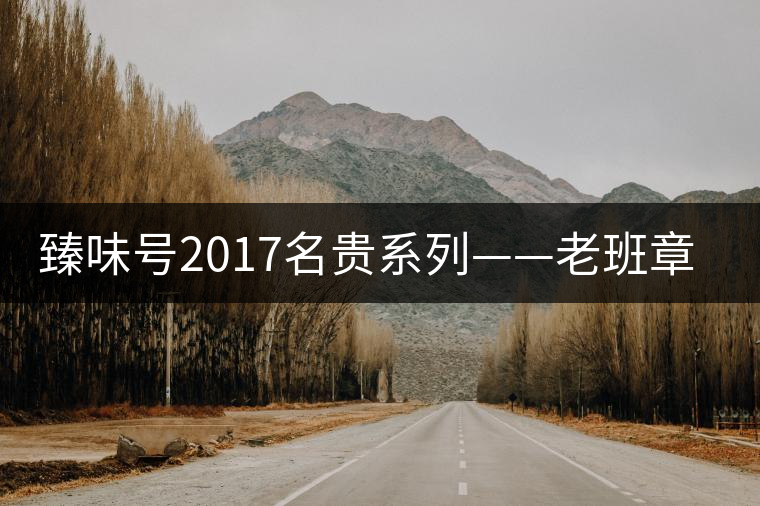 臻味號(hào)2017名貴系列——老班章 現(xiàn)已上市