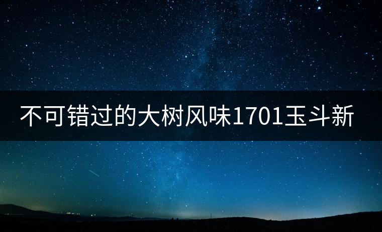 不可錯(cuò)過(guò)的大樹風(fēng)味1701玉斗新品上市 不可錯(cuò)過(guò)的大樹風(fēng)味1701玉斗新品上市