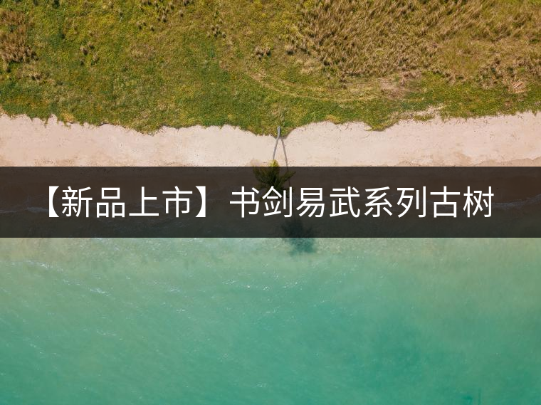 【新品上市】書劍易武系列古樹早春茶震撼上市！