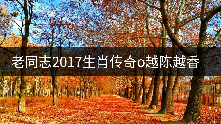老同志2017生肖傳奇o越陳越香即將上市！