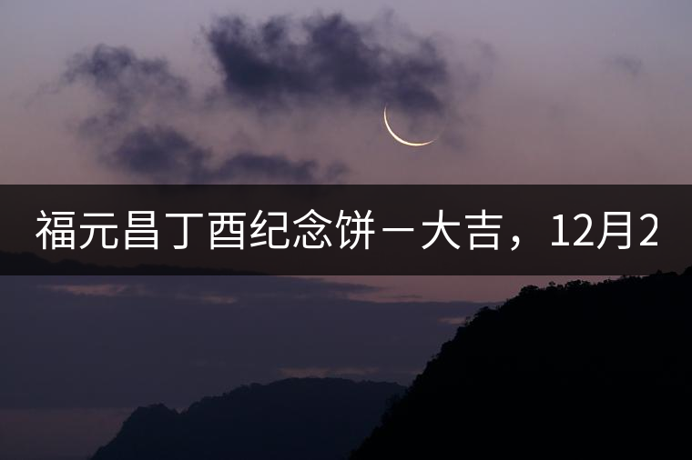 福元昌丁酉紀(jì)念餅－大吉，12月22日隆重上市！