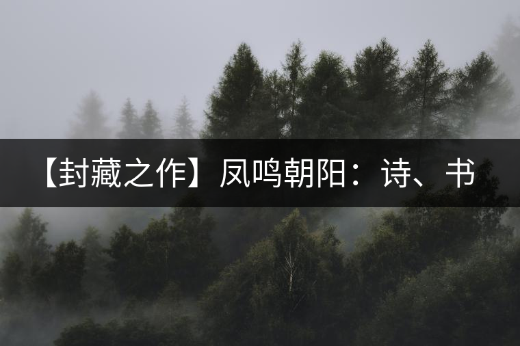 【封藏之作】鳳鳴朝陽：詩、書、畫、印一個都不少