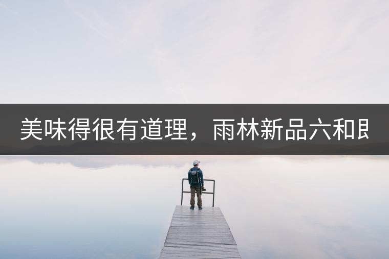 美味得很有道理，雨林新品六和即將上市！