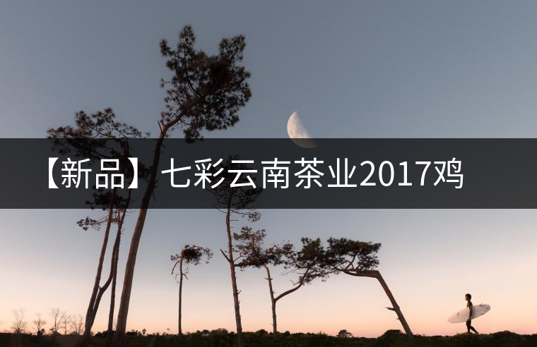 【新品】七彩云南茶業(yè)2017雞年生肖餅即將上市！