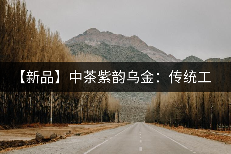 【新品】中茶紫韻烏金:傳統(tǒng)工藝與現(xiàn)代科技的融合 【新品】中茶紫韻烏金:傳統(tǒng)工藝與現(xiàn)代科技的融合