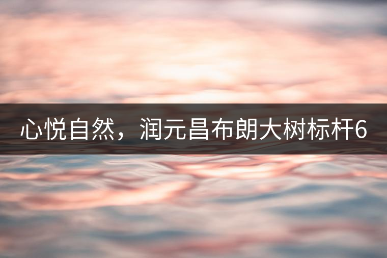 心悅自然，潤(rùn)元昌布朗大樹標(biāo)桿601千山悅即將上市