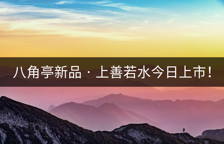 八角亭新品 · 上善若水今日上市！