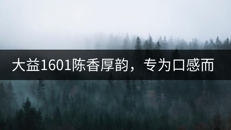 大益1601陳香厚韻，專為口感而來