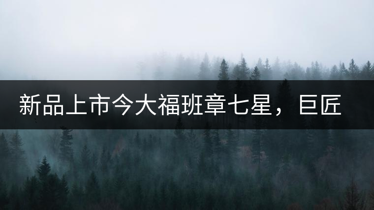 新品上市今大福班章七星，巨匠的技與心，傳世之餅
