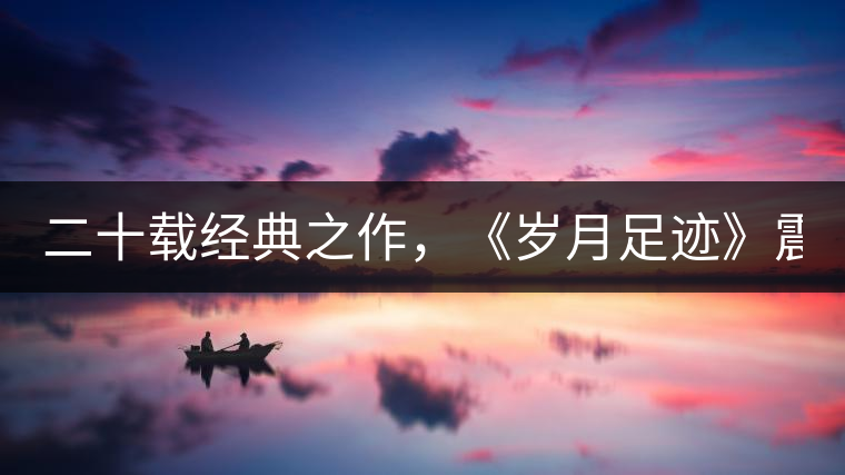 二十載經(jīng)典之作，《歲月足跡》震撼上市！