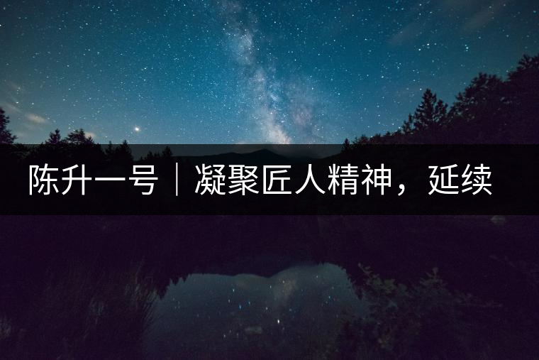陳升一號(hào)｜凝聚匠人精神，延續(xù)經(jīng)典標(biāo)桿