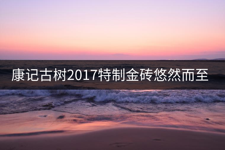 康記古樹2017特制金磚悠然而至！