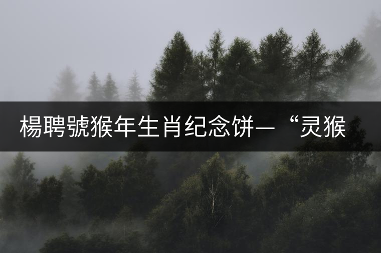 楊聘號猴年生肖紀念餅—“靈猴”今日隆重上市 楊聘號猴年生肖紀念餅—“靈猴”今日隆重上市