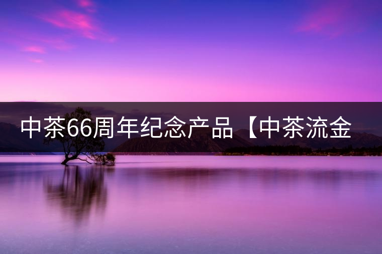 中茶66周年紀(jì)念產(chǎn)品【中茶流金歲月】即將隆重上市。