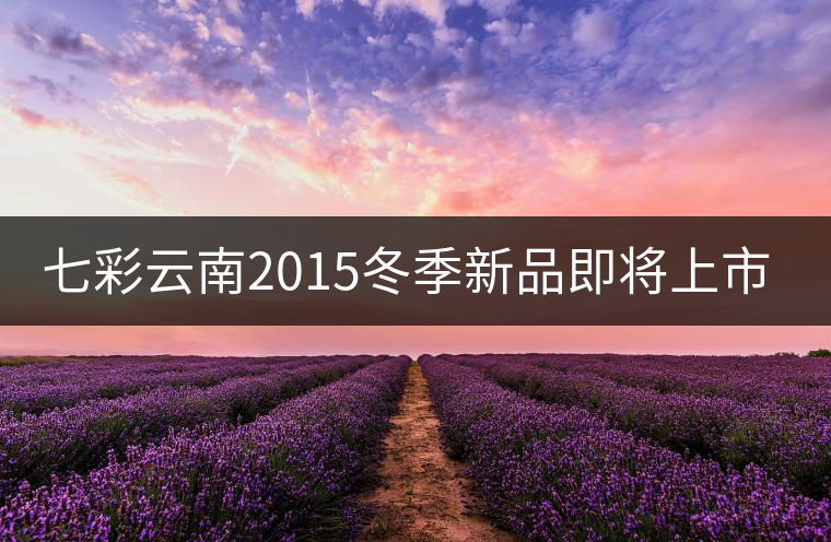 七彩云南2015冬季新品即將上市，敬請期待！