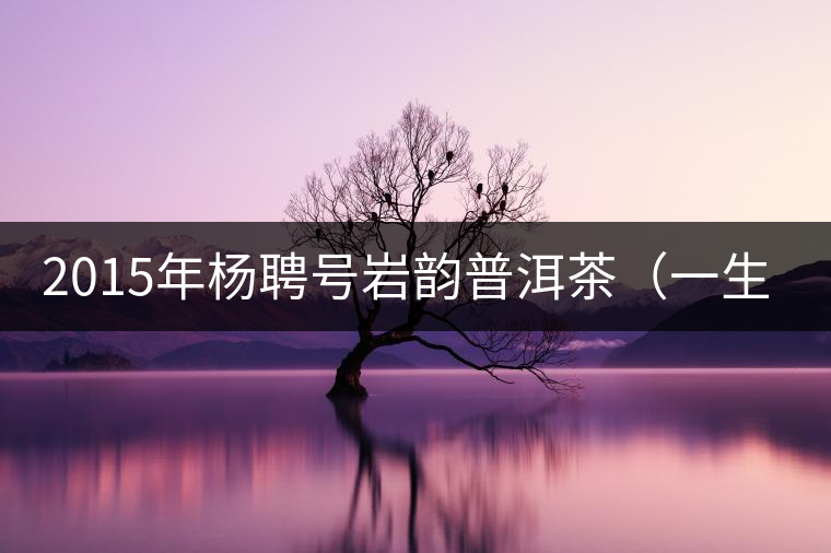 2015年楊聘號(hào)巖韻普洱茶（一生一熟）隆重上市！