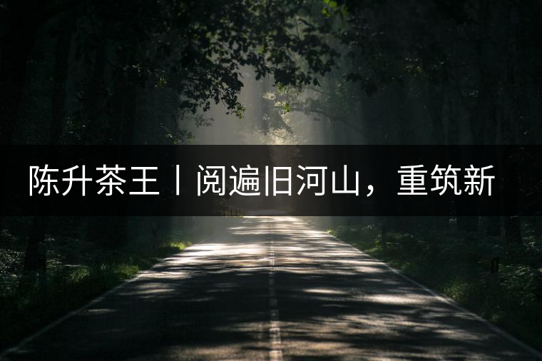 陳升茶王丨閱遍舊河山，重筑新王朝