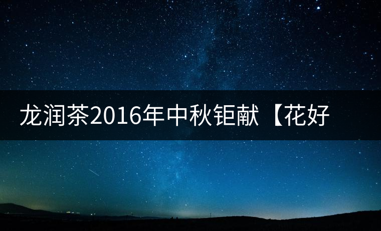 龍潤茶2016年中秋鉅獻(xiàn)【花好月圓】禮盒已經(jīng)馨香上市！