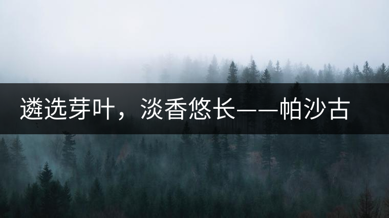 遴選芽葉，淡香悠長——帕沙古韻