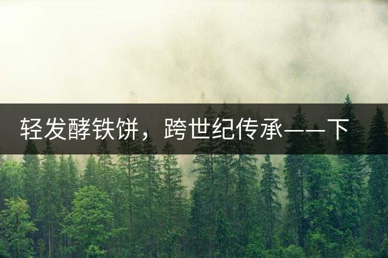 輕發(fā)酵鐵餅，跨世紀(jì)傳承——下關(guān)老泡鐵餅即將上市