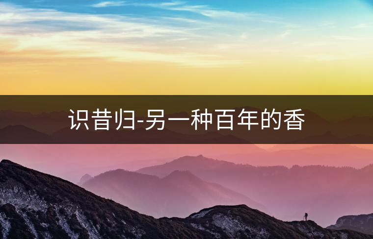 識(shí)昔歸-另一種百年的香 識(shí)昔歸-另一種百年的香