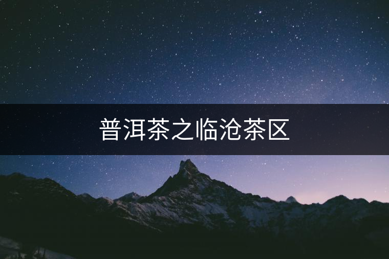 普洱茶之臨滄茶區(qū) 普洱茶之臨滄茶區(qū)