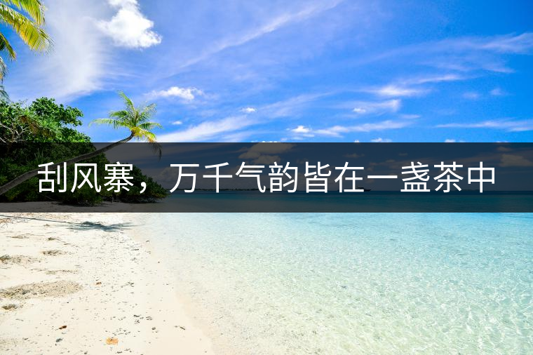 刮風(fēng)寨，萬(wàn)千氣韻皆在一盞茶中