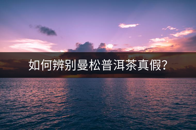 如何辨別曼松普洱茶真假？