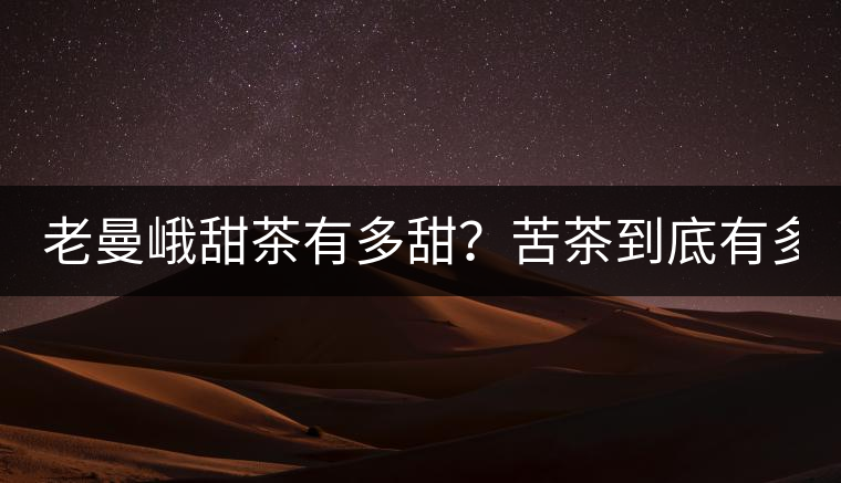 老曼峨甜茶有多甜？苦茶到底有多苦？