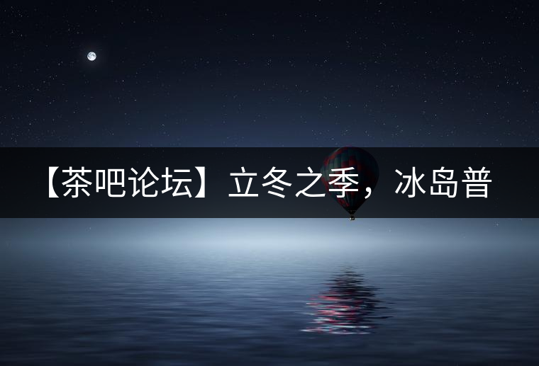 【茶吧論壇】立冬之季，冰島普洱茶