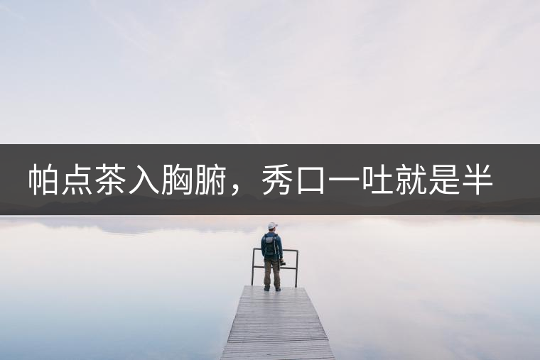 帕點(diǎn)茶入胸腑，秀口一吐就是半座布朗山