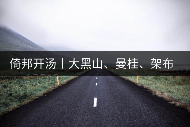 倚邦開(kāi)湯丨大黑山、曼桂、架布、貓耳朵