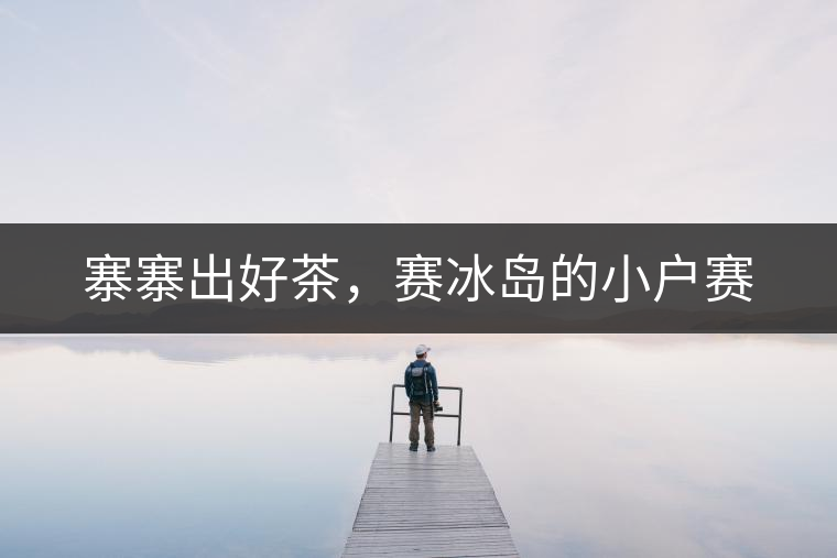 寨寨出好茶，賽冰島的小戶賽
