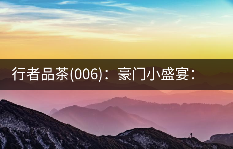行者品茶(006)：豪門小盛宴：鳳凰窩，易武國(guó)有林，天門山。