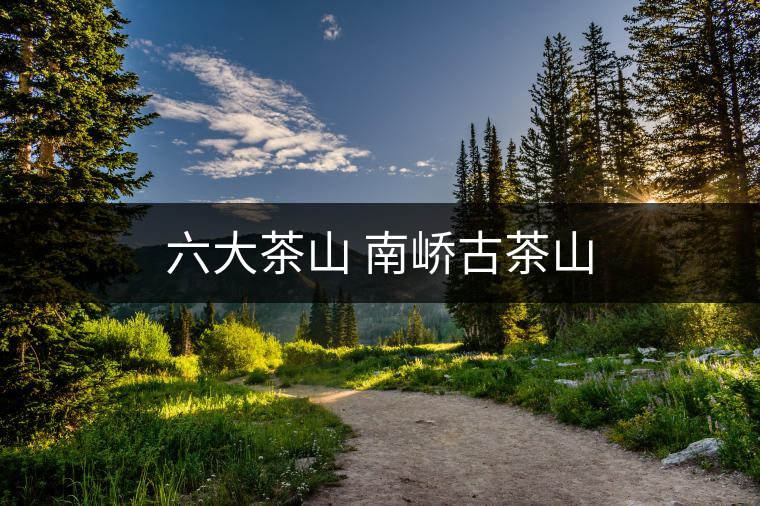 六大茶山 南嶠古茶山