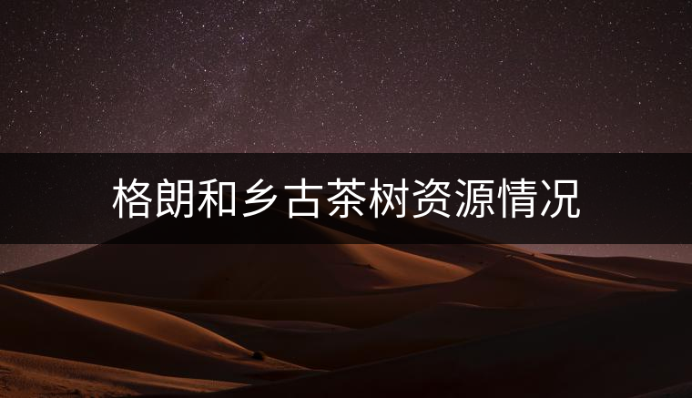 格朗和鄉(xiāng)古茶樹(shù)資源情況