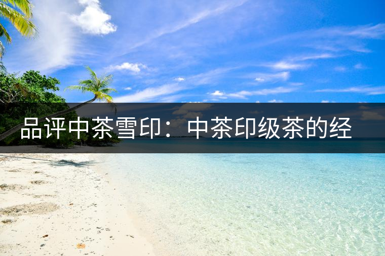 品評中茶雪?。褐胁栌〖壊璧慕?jīng)典傳承