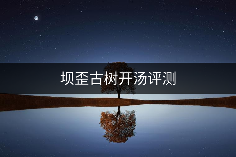 壩歪古樹開湯評(píng)測(cè)