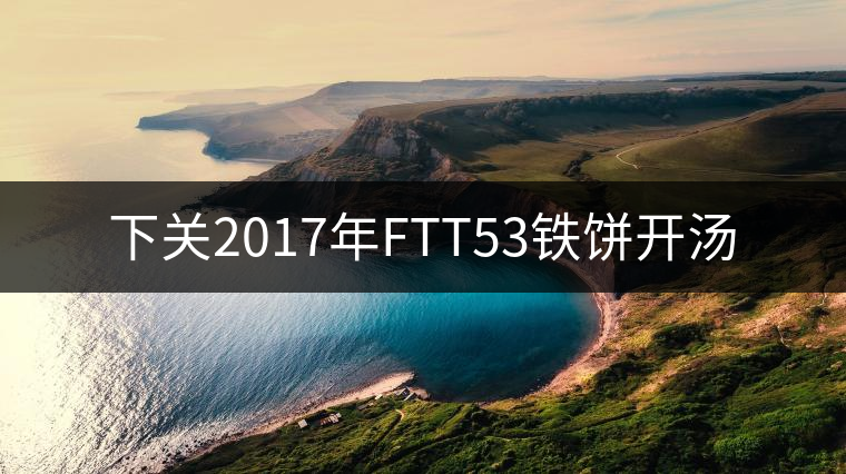 下關2017年FTT53鐵餅開湯 下關2017年FTT53鐵餅開湯