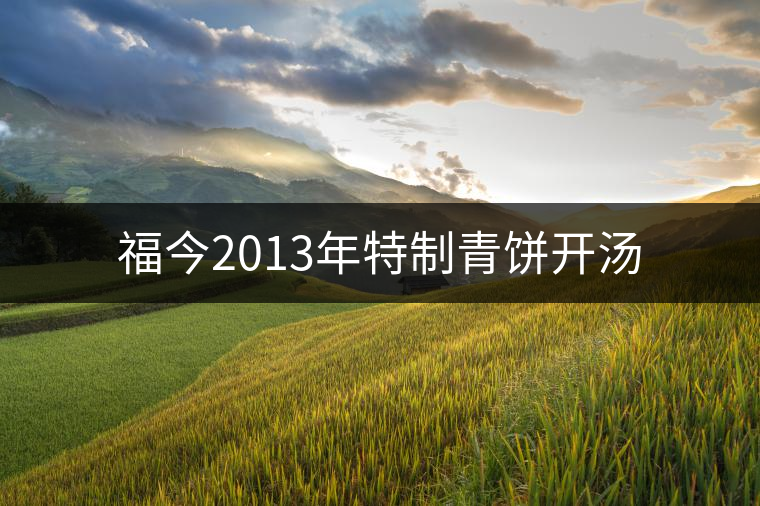 福今2013年特制青餅開(kāi)湯 福今2013年特制青餅開(kāi)湯