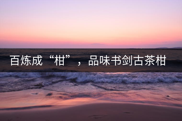 百煉成“柑”，品味書劍古茶柑普茶