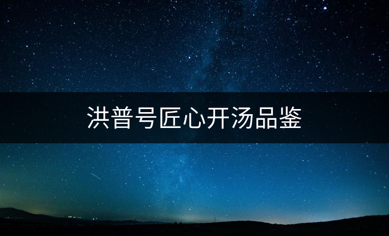 洪普號(hào)匠心開湯品鑒 洪普號(hào)匠心開湯品鑒